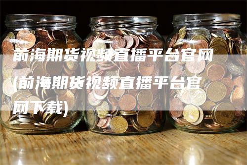 前海期货视频直播平台官网(前海期货视频直播平台官网下载)