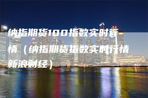 纳指期货100指数实时行情（纳指期货指数实时行情新浪财经）-领航期货