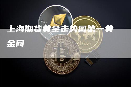 上海期货黄金走势图第一黄金网-领航期货