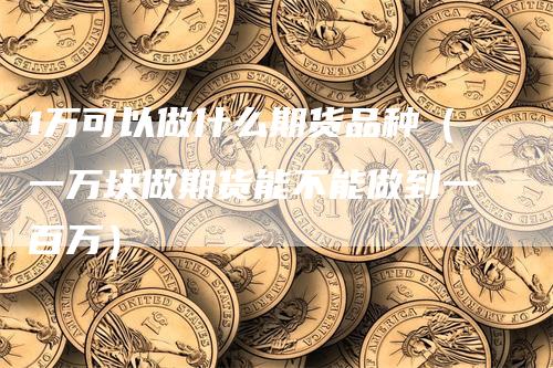 1万可以做什么期货品种（一万块做期货能不能做到一百万）