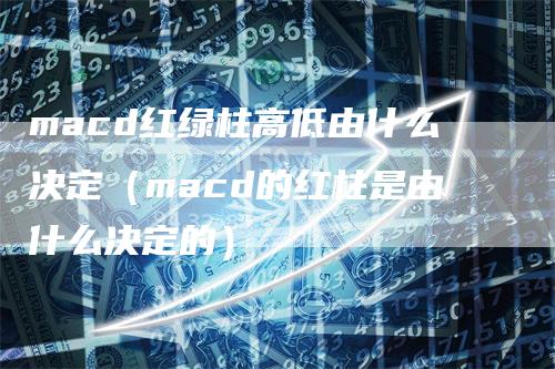 macd红绿柱高低由什么决定（macd的红柱是由什么决定的）-领航期货