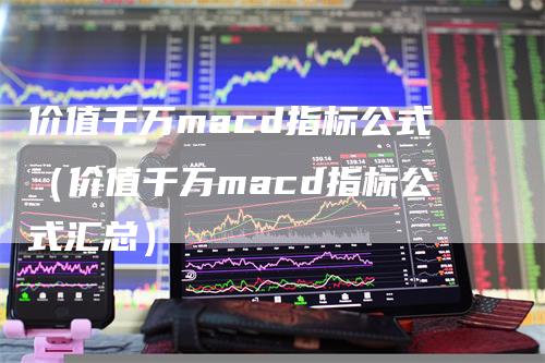 价值千万macd指标公式（价值千万macd指标公式汇总）-领航期货