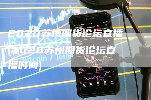 2020苏州期货论坛直播(2020苏州期货论坛直播时间)-领航期货