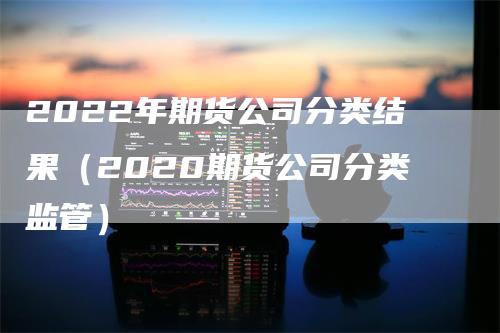 2022年期货公司分类结果（2020期货公司分类监管）-领航期货