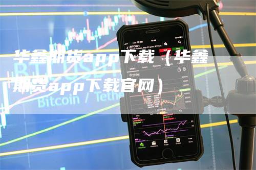 华鑫期货app下载（华鑫期货app下载官网）-领航期货