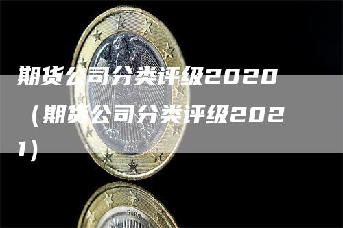 期货公司分类评级2020（期货公司分类评级2021）