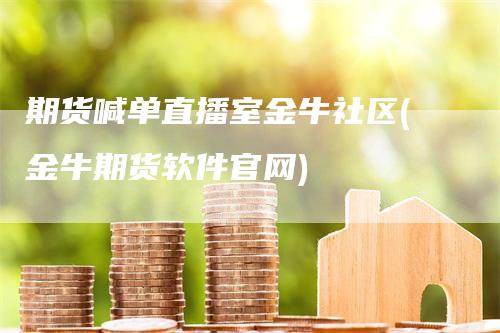 期货喊单直播室金牛社区(金牛期货软件官网)-领航期货