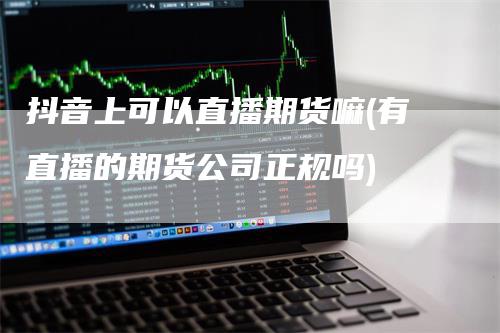 抖音上可以直播期货嘛(有直播的期货公司正规吗)