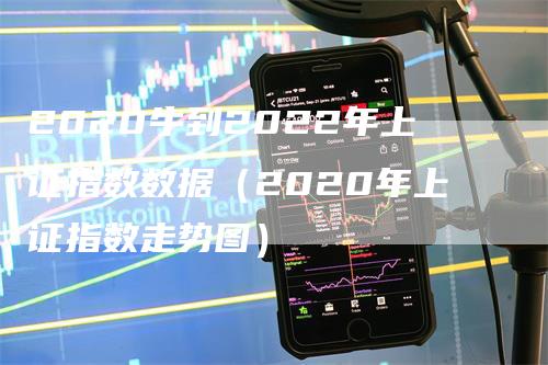 2020牛到2022年上证指数数据（2020年上证指数走势图）-领航期货