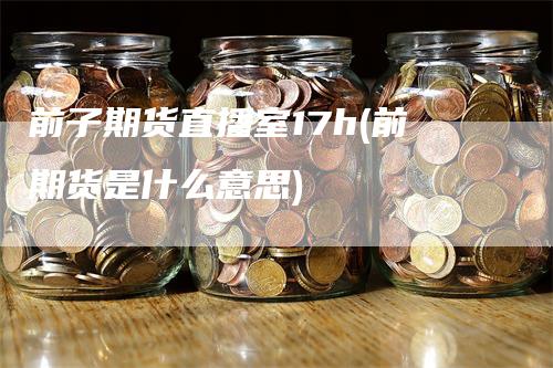 前子期货直播室17h(前期货是什么意思)