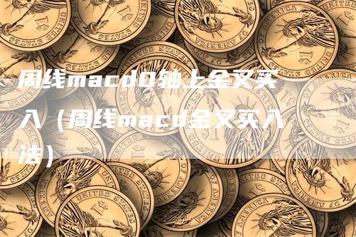 周线macd0轴上金叉买入（周线macd金叉买入法）-领航期货