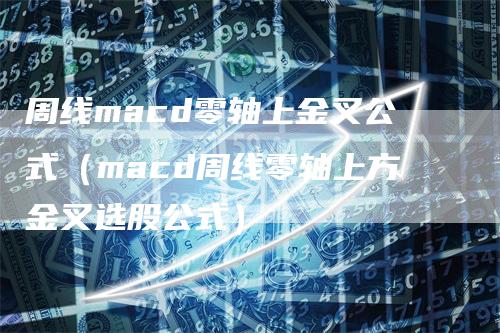 周线macd零轴上金叉公式（macd周线零轴上方金叉选股公式）-领航期货