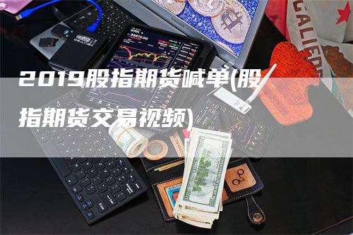 2019股指期货喊单(股指期货交易视频)