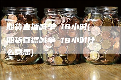 期货直播喊单 18小时(期货直播喊单 18小时什么意思)