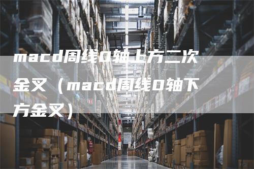 macd周线0轴上方二次金叉（macd周线0轴下方金叉）-领航期货