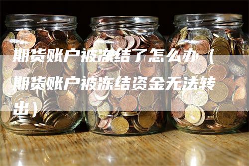 期货账户被冻结了怎么办（期货账户被冻结资金无法转出）-领航期货