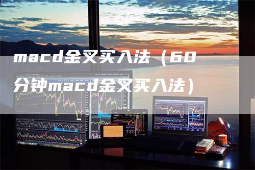 macd金叉买入法（60分钟macd金叉买入法）-领航期货