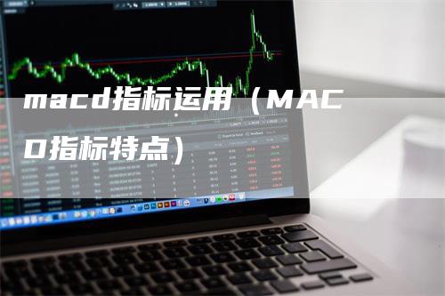 macd指标运用（MACD指标特点）-领航期货