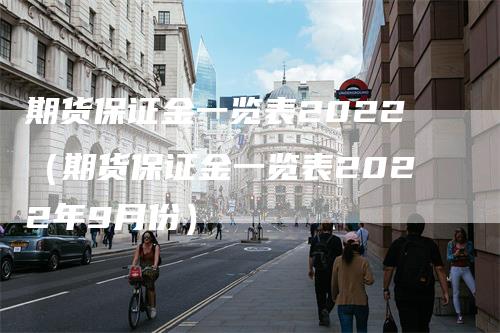 期货保证金一览表2022（期货保证金一览表2022年9月份）-领航期货