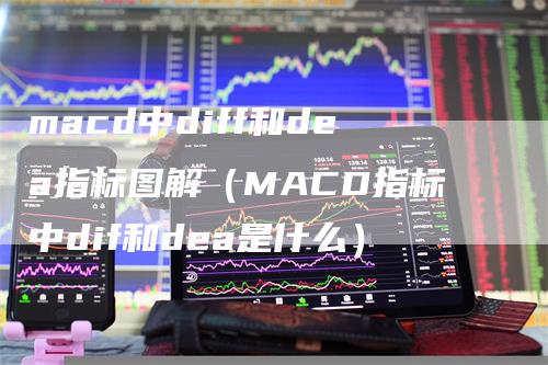 macd中diff和dea指标图解（MACD指标中dif和dea是什么）