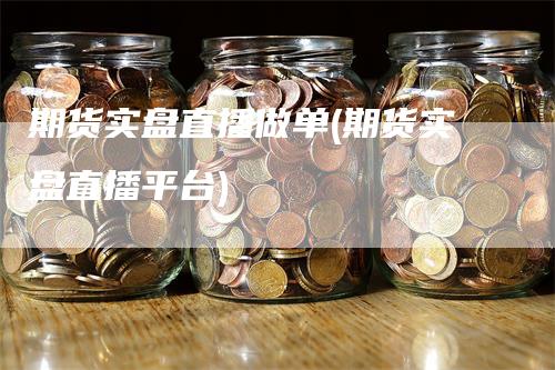 期货实盘直播做单(期货实盘直播平台)-领航期货