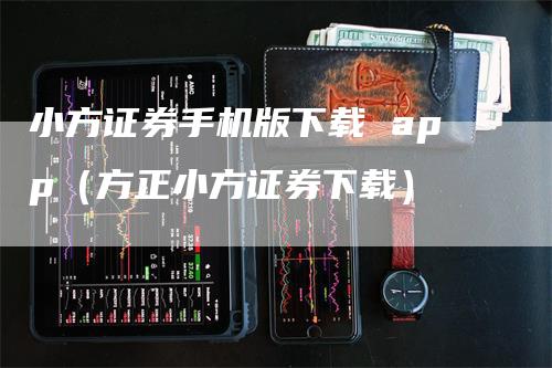 小方证券手机版下载 app（方正小方证券下载）-领航期货