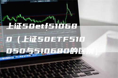 上证50etf510680（上证50ETF510050与510680的区别）