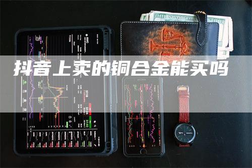 抖音上卖的铜合金能买吗