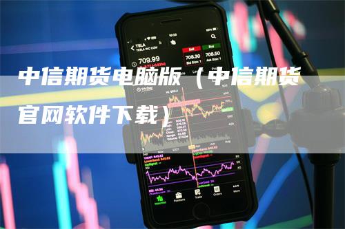 中信期货电脑版（中信期货官网软件下载）-领航期货