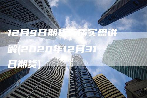 12月9日期货直播实盘讲解(2020年12月31日期货)