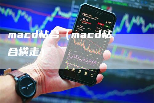 macd粘合（macd粘合横走）-领航期货