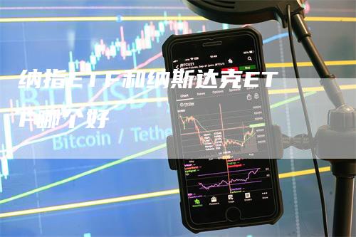 纳指ETF和纳斯达克ETF哪个好-领航期货