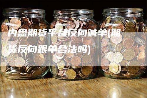 内盘期货平台反向喊单(期货反向跟单合法吗)-领航期货