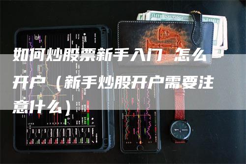 如何炒股票新手入门 怎么开户（新手炒股开户需要注意什么）-领航期货