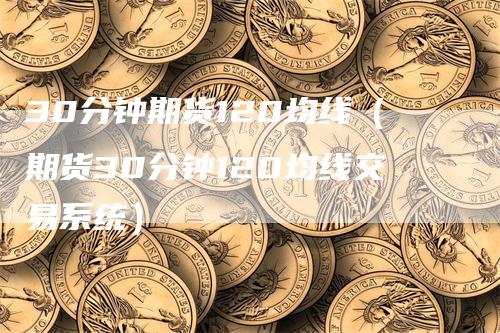 30分钟期货120均线（期货30分钟120均线交易系统）