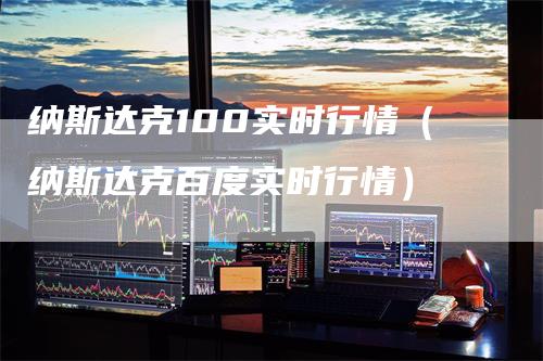 纳斯达克100实时行情（纳斯达克百度实时行情）-领航期货