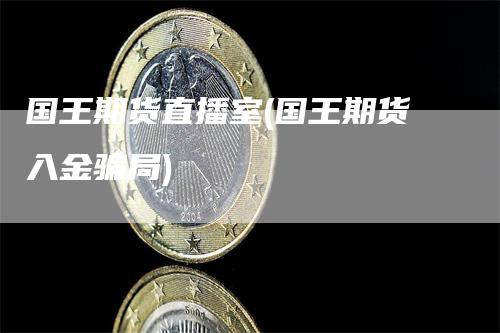 国王期货直播室(国王期货入金骗局)-领航期货