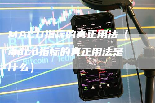 MACD指标的真正用法（macd指标的真正用法是什么）