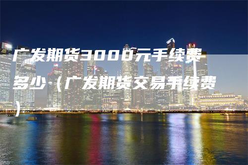 广发期货3000元手续费多少（广发期货交易手续费）-领航期货