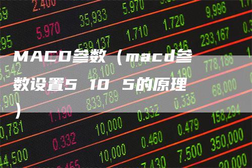 MACD参数（macd参数设置5 10 5的原理）-领航期货