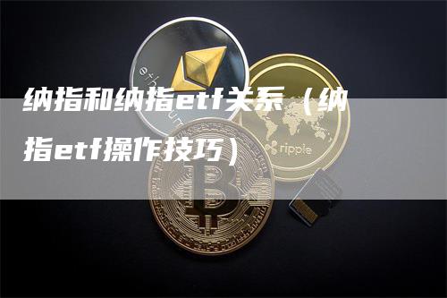 纳指和纳指etf关系（纳指etf操作技巧）-领航期货