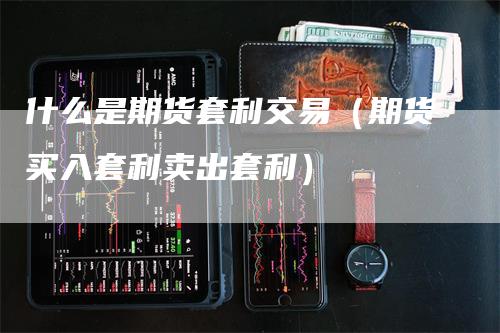 什么是期货套利交易（期货买入套利卖出套利）-领航期货