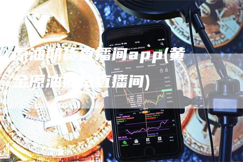 原油期货直播间app(黄金原油期货直播间)