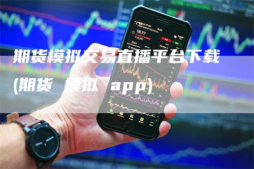 期货模拟交易直播平台下载(期货 模拟 app)