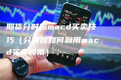 期货分时图macd买卖技巧（分时图如何利用macd买卖股票）-领航期货