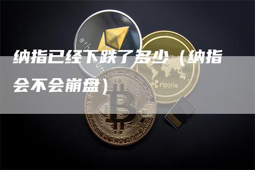 纳指已经下跌了多少（纳指会不会崩盘）-领航期货