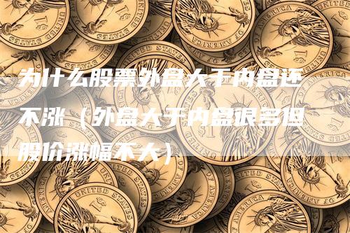 为什么股票外盘大于内盘还不涨（外盘大于内盘很多但股价涨幅不大）-领航期货