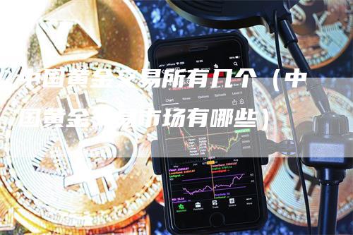 中国黄金交易所有几个（中国黄金交易市场有哪些）-领航期货