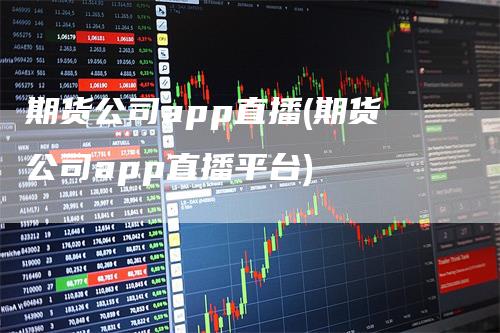 期货公司app直播(期货公司app直播平台)