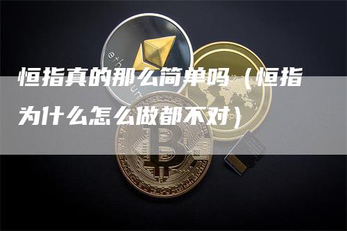 恒指真的那么简单吗（恒指为什么怎么做都不对）-领航期货